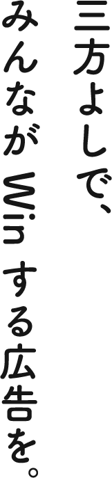 三方よしで、みんながWinする広告を。